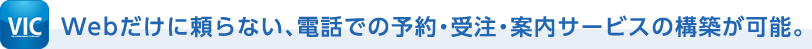 Webだけに頼らない、電話での予約・受注・案内サービスの構築が可能。