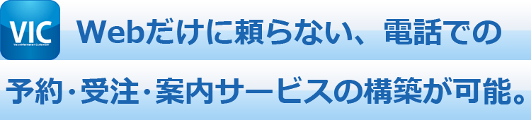 Webだけに頼らない、電話での予約・受注・案内サービスの構築が可能。