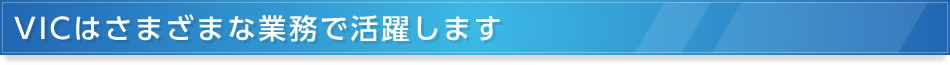 VICはさまざまな業務で活躍します