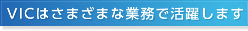 VICはさまざまな業務で活躍します